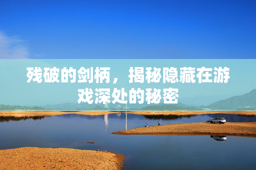 残破的剑柄，揭秘隐藏在游戏深处的秘密