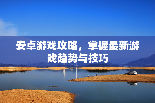安卓游戏攻略,掌握最新游戏趋势与技巧 安卓游戏攻略,掌握最新游戏趋势与技巧