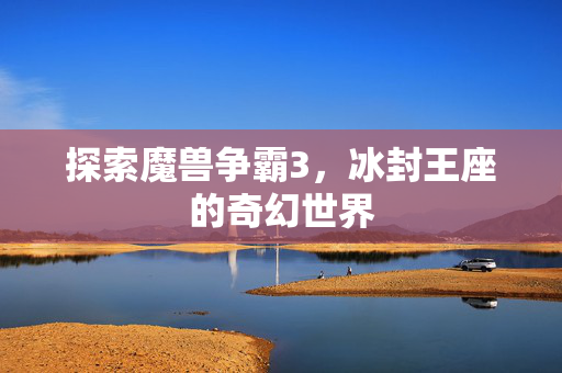 探索魔兽争霸3，冰封王座的奇幻世界