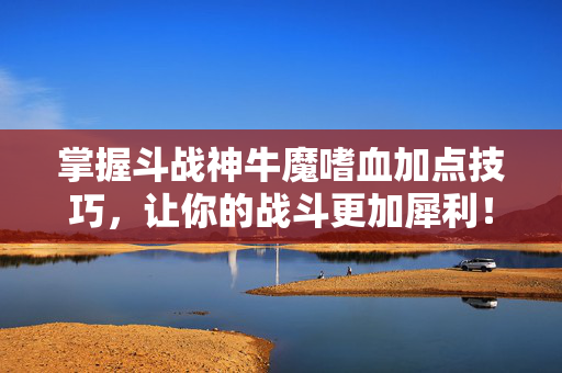 掌握斗战神牛魔嗜血加点技巧,让你的战斗更加犀利! 掌握斗战神牛魔嗜血加点技巧,让你的战斗更加犀利!