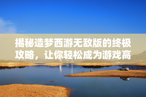 揭秘造梦西游无敌版的终极攻略,让你轻松成为游戏高手! 揭秘造梦西游无敌版的终极攻略,让你轻松成为游戏高手!