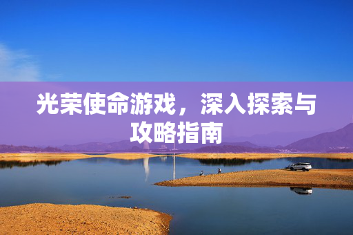 光荣使命游戏，深入探索与攻略指南