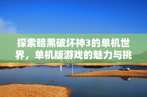 探索暗黑破坏神3的单机世界，单机版游戏的魅力与挑战