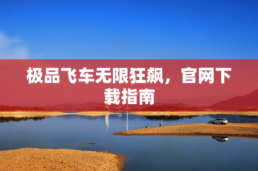 极品飞车无限狂飙，官网下载指南