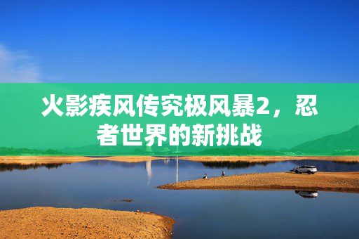 火影疾风传究极风暴2，忍者世界的新挑战