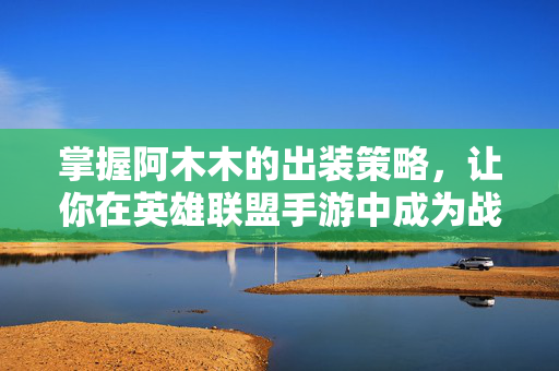 掌握阿木木的出装策略,让你在英雄联盟手游中成为战场上的焦点! 掌握阿木木的出装策略,让你在英雄联盟手游中成为战场上的焦点!