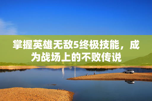 掌握英雄无敌5终极技能,成为战场上的不败传说 掌握英雄无敌5终极技能,成为战场上的不败传说