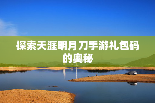 探索天涯明月刀手游礼包码的奥秘 探索天涯明月刀手游礼包码的奥秘