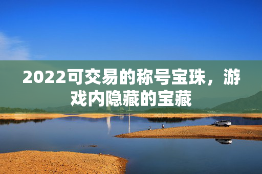 2022可交易的称号宝珠，游戏内隐藏的宝藏