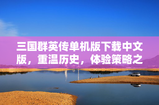 三国群英传单机版下载中文版,重温历史,体验策略之巅 三国群英传单机版下载中文版,重温历史,体验策略之巅