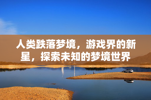 人类跌落梦境，游戏界的新星，探索未知的梦境世界