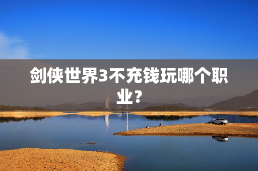 剑侠世界3不充钱玩哪个职业? 剑侠世界3不充钱玩哪个职业?