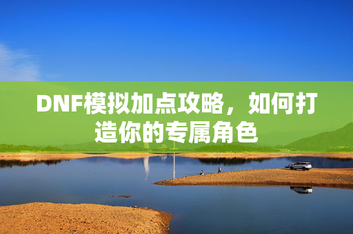 DNF模拟加点攻略,如何打造你的专属角色 DNF模拟加点攻略,如何打造你的专属角色
