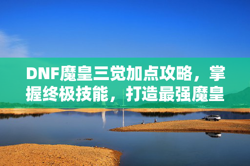 DNF魔皇三觉加点攻略，掌握终极技能，打造最强魔皇