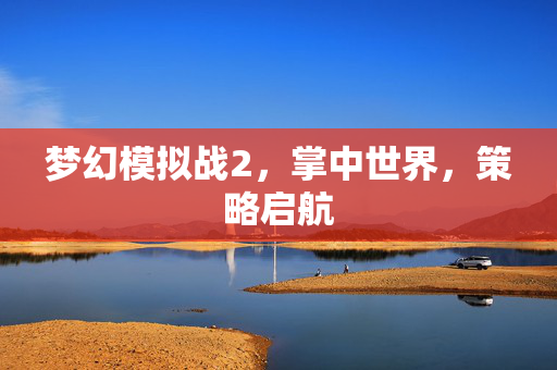 梦幻模拟战2,掌中世界,策略启航 梦幻模拟战2,掌中世界,策略启航
