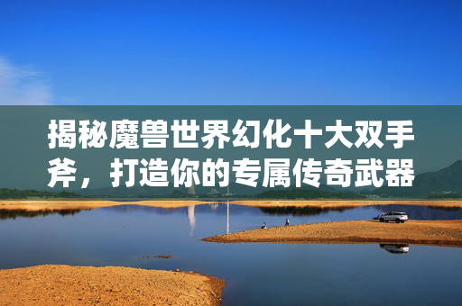 揭秘魔兽世界幻化十大双手斧，打造你的专属传奇武器