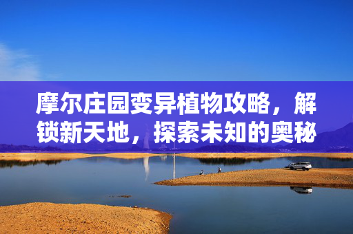 摩尔庄园变异植物攻略，解锁新天地，探索未知的奥秘