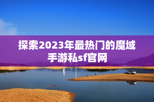 探索2023年最热门的魔域手游私sf官网
