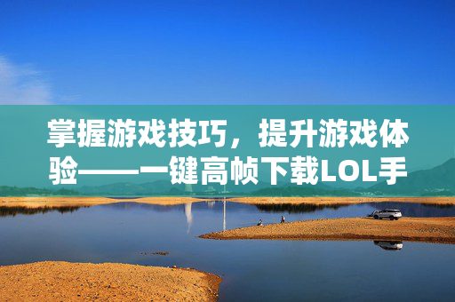 掌握游戏技巧，提升游戏体验——一键高帧下载LOL手游攻略