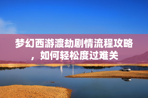 梦幻西游渡劫剧情流程攻略,如何轻松度过难关 梦幻西游渡劫剧情流程攻略,如何轻松度过难关