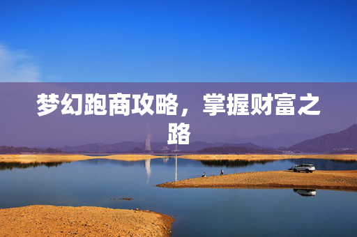 梦幻跑商攻略,掌握财富之路 梦幻跑商攻略,掌握财富之路