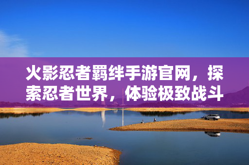 火影忍者羁绊手游官网，探索忍者世界，体验极致战斗快感