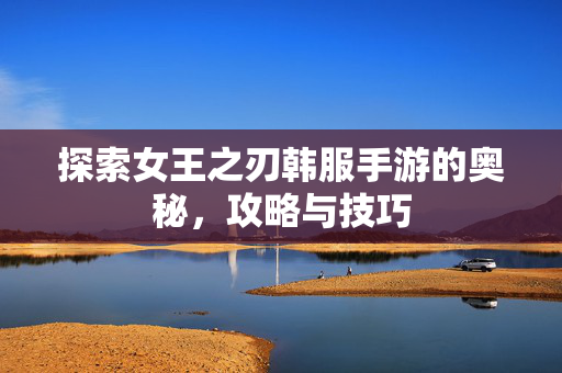 探索女王之刃韩服手游的奥秘,攻略与技巧 探索女王之刃韩服手游的奥秘,攻略与技巧