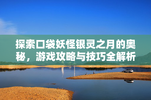 探索口袋妖怪银灵之月的奥秘,游戏攻略与技巧全解析 探索口袋妖怪银灵之月的奥秘,游戏攻略与技巧全解析