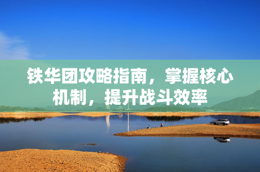 铁华团攻略指南，掌握核心机制，提升战斗效率