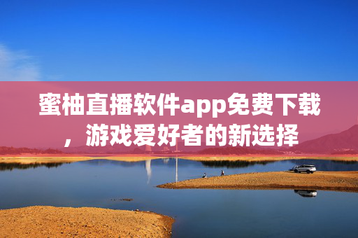 蜜柚直播软件app免费下载,游戏爱好者的新选择 蜜柚直播软件app免费下载,游戏爱好者的新选择
