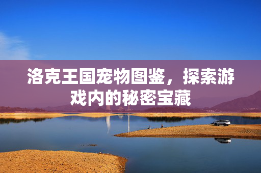 洛克王国宠物图鉴，探索游戏内的秘密宝藏