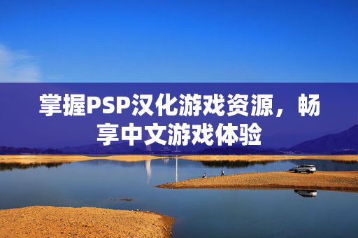 掌握PSP汉化游戏资源，畅享中文游戏体验