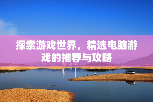 探索游戏世界，精选电脑游戏的推荐与攻略