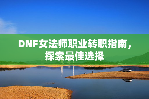 DNF女法师职业转职指南，探索最佳选择