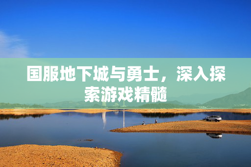 国服地下城与勇士，深入探索游戏精髓