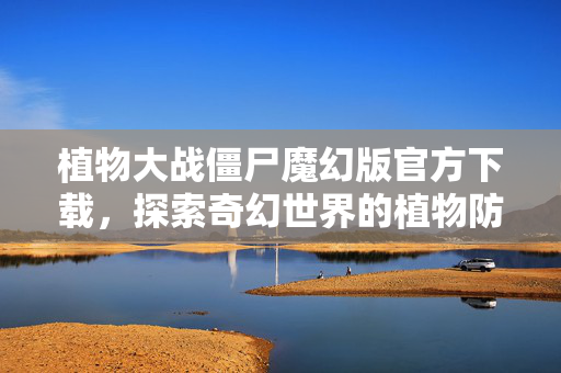植物大战僵尸魔幻版官方下载，探索奇幻世界的植物防御战
