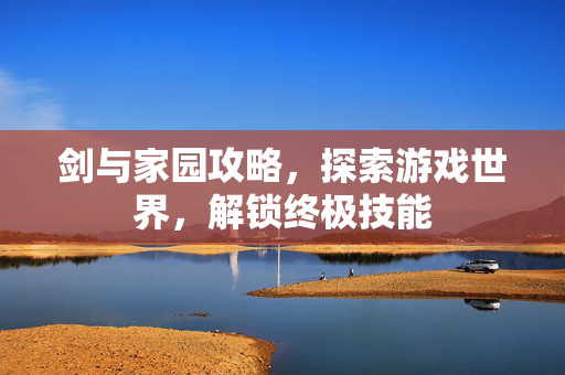 剑与家园攻略，探索游戏世界，解锁终极技能