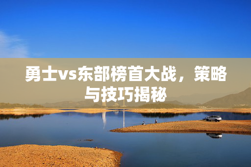 勇士vs东部榜首大战,策略与技巧揭秘 勇士vs东部榜首大战,策略与技巧揭秘