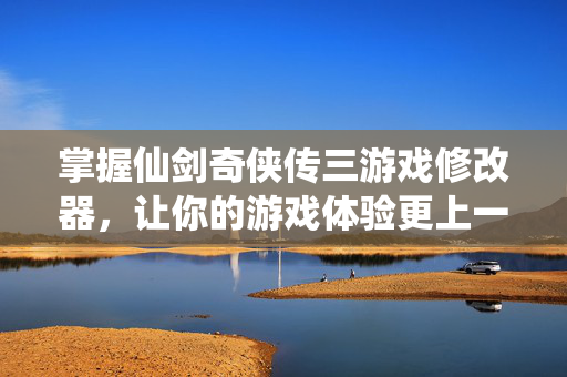 掌握仙剑奇侠传三游戏修改器,让你的游戏体验更上一层楼 掌握仙剑奇侠传三游戏修改器,让你的游戏体验更上一层楼