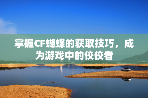 掌握CF蝴蝶的获取技巧，成为游戏中的佼佼者