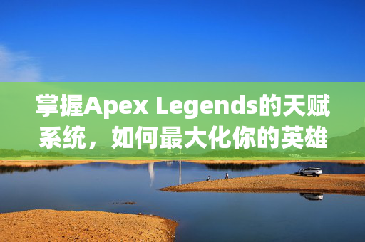 掌握Apex Legends的天赋系统,如何最大化你的英雄潜能 掌握Apex Legends的天赋系统,如何最大化你的英雄潜能