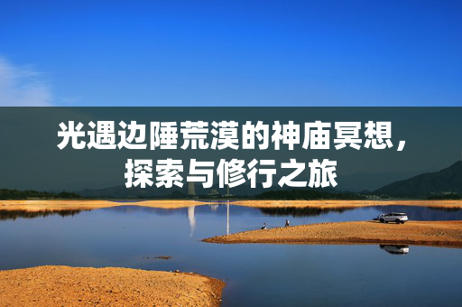 光遇边陲荒漠的神庙冥想，探索与修行之旅