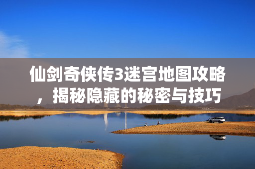 仙剑奇侠传3迷宫地图攻略,揭秘隐藏的秘密与技巧 仙剑奇侠传3迷宫地图攻略,揭秘隐藏的秘密与技巧