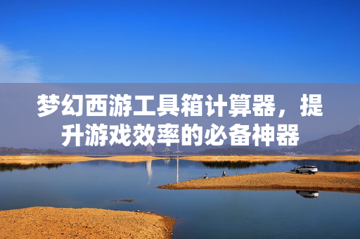 梦幻西游工具箱计算器，提升游戏效率的必备神器