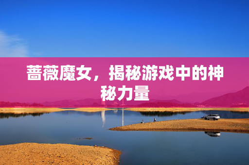 蔷薇魔女,揭秘游戏中的神秘力量 蔷薇魔女,揭秘游戏中的神秘力量
