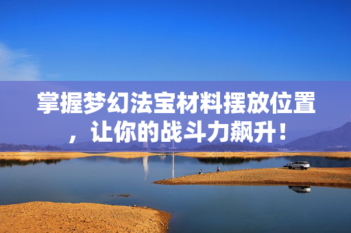 掌握梦幻法宝材料摆放位置,让你的战斗力飙升! 掌握梦幻法宝材料摆放位置,让你的战斗力飙升!