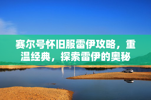 赛尔号怀旧服雷伊攻略，重温经典，探索雷伊的奥秘