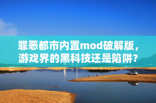 罪恶都市内置mod破解版，游戏界的黑科技还是陷阱？