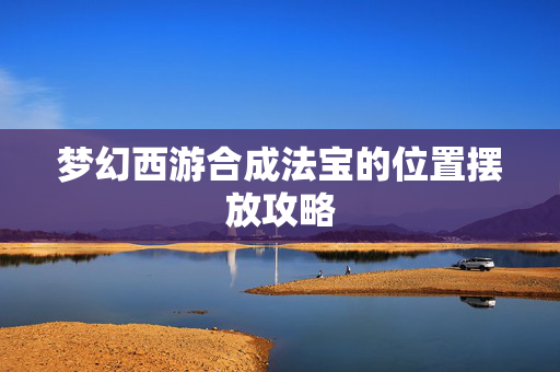 梦幻西游合成法宝的位置摆放攻略 梦幻西游合成法宝的位置摆放攻略