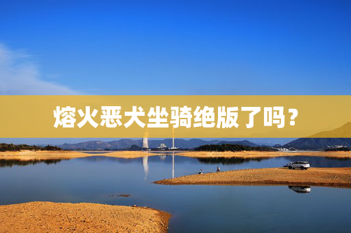 熔火恶犬坐骑绝版了吗？